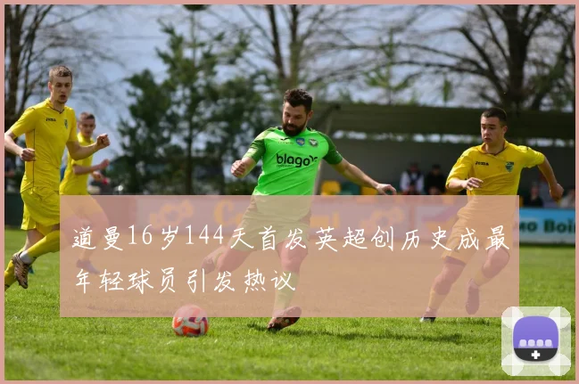 道曼16岁144天首发英超创历史成最年轻球员引发热议