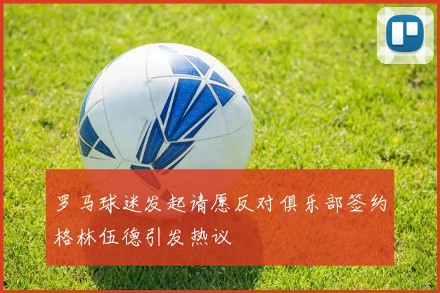 罗马球迷发起请愿反对俱乐部签约格林伍德引发热议