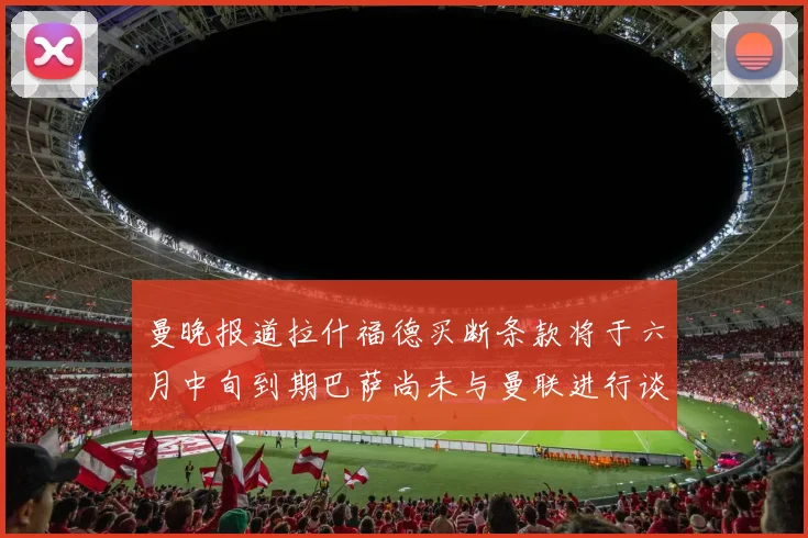 曼晚报道拉什福德买断条款将于六月中旬到期巴萨尚未与曼联进行谈判