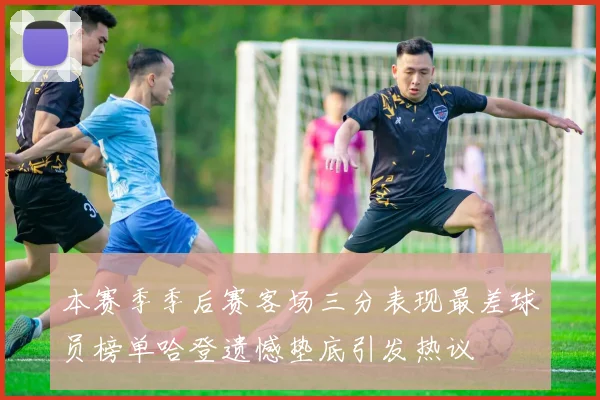 本赛季季后赛客场三分表现最差球员榜单哈登遗憾垫底引发热议
