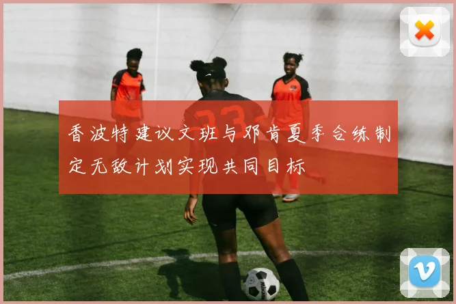 香波特建议文班与邓肯夏季合练制定无敌计划实现共同目标