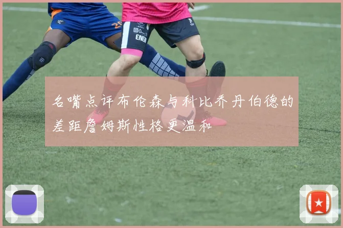 名嘴点评布伦森与科比乔丹伯德的差距詹姆斯性格更温和