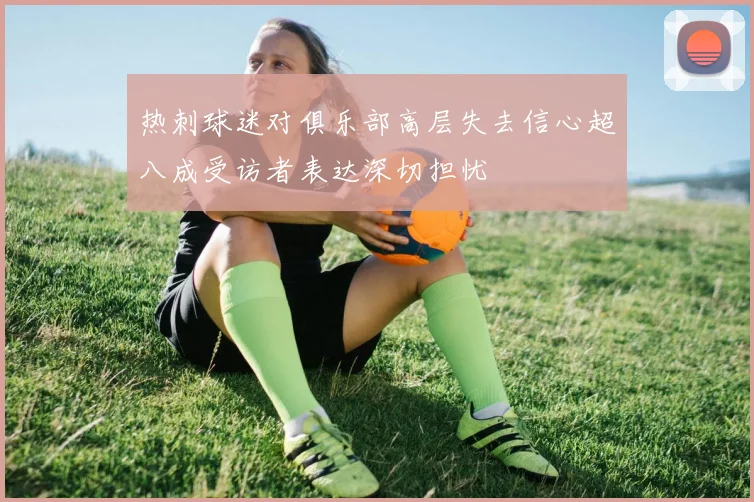 热刺球迷对俱乐部高层失去信心超八成受访者表达深切担忧