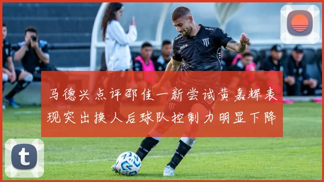 马德兴点评邵佳一新尝试黄嘉辉表现突出换人后球队控制力明显下降
