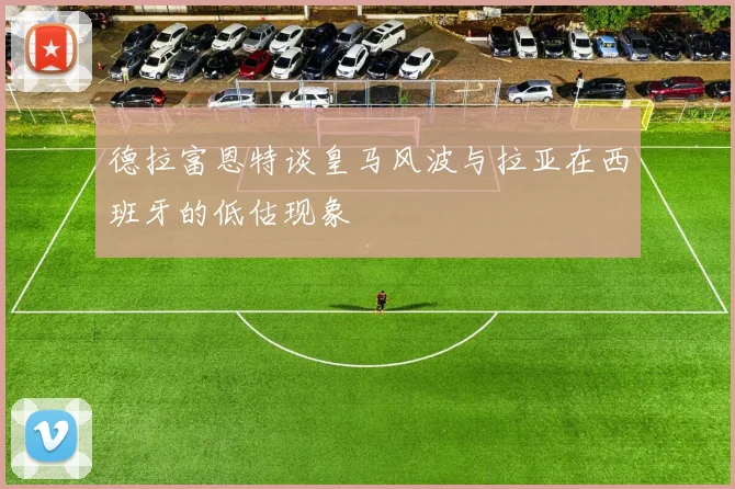 德拉富恩特谈皇马风波与拉亚在西班牙的低估现象