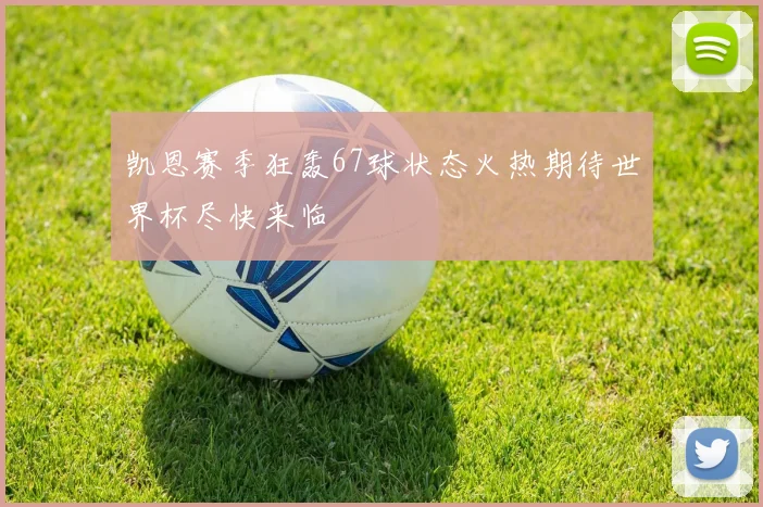 凯恩赛季狂轰67球状态火热期待世界杯尽快来临