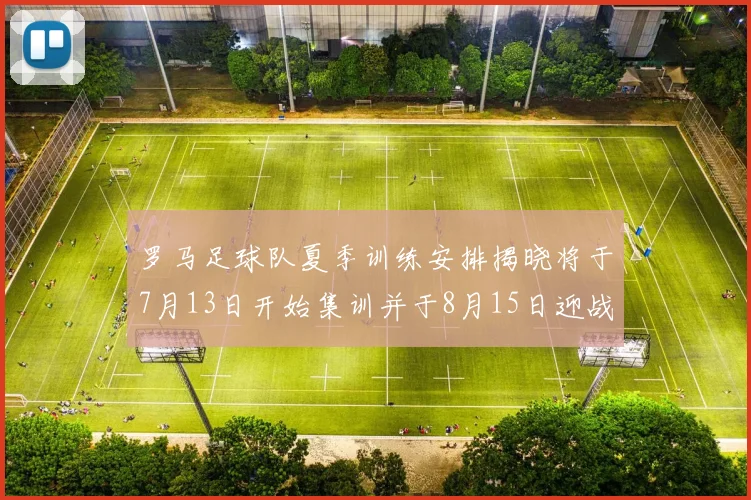 罗马足球队夏季训练安排揭晓将于7月13日开始集训并于8月15日迎战多特