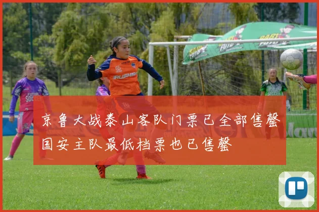 京鲁大战泰山客队门票已全部售罄国安主队最低档票也已售罄