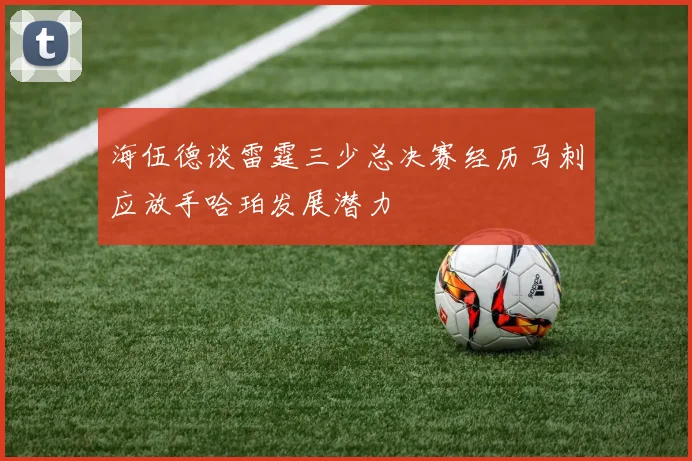 海伍德谈雷霆三少总决赛经历马刺应放手哈珀发展潜力