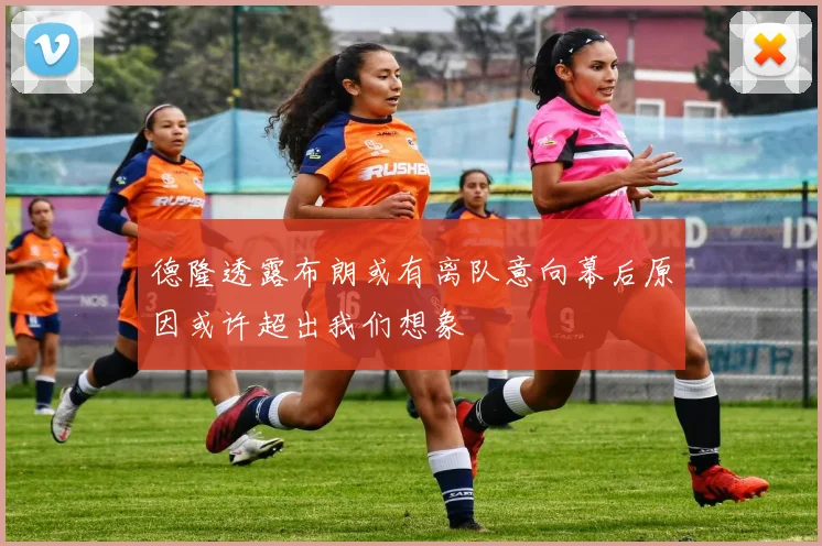 德隆透露布朗或有离队意向幕后原因或许超出我们想象