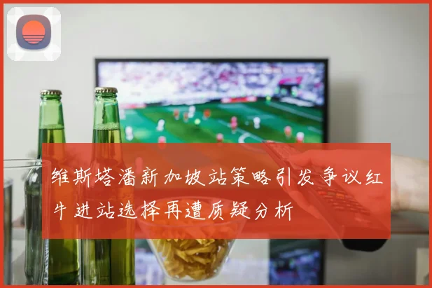 维斯塔潘新加坡站策略引发争议红牛进站选择再遭质疑分析