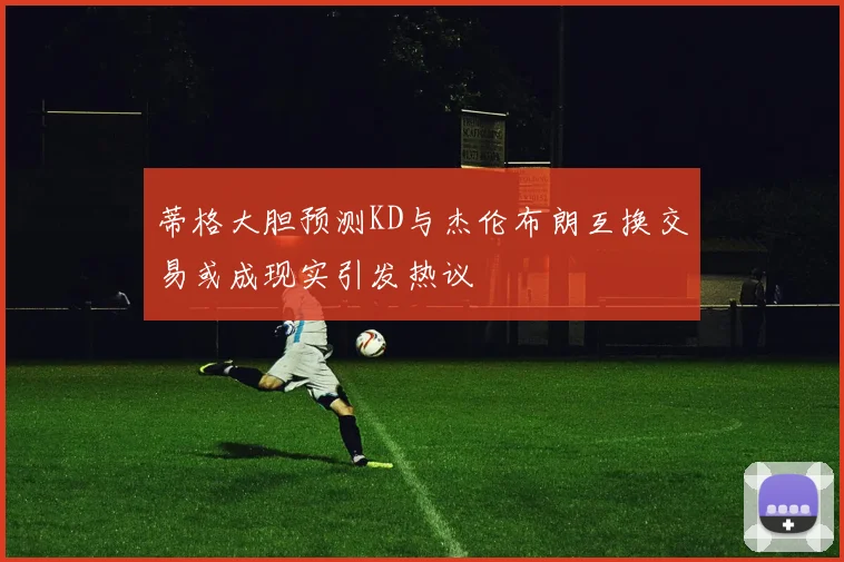 蒂格大胆预测KD与杰伦布朗互换交易或成现实引发热议