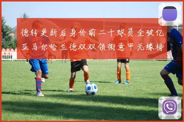 德转更新后身价前二十球员全破亿亚马尔哈兰德双双领衔意甲无缘榜单