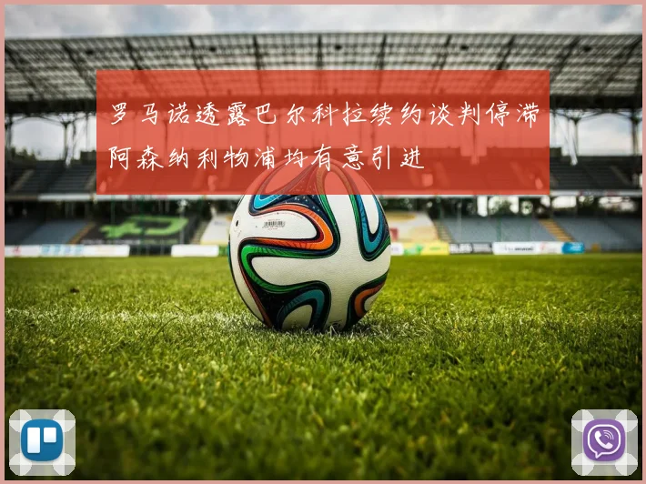 罗马诺透露巴尔科拉续约谈判停滞阿森纳利物浦均有意引进
