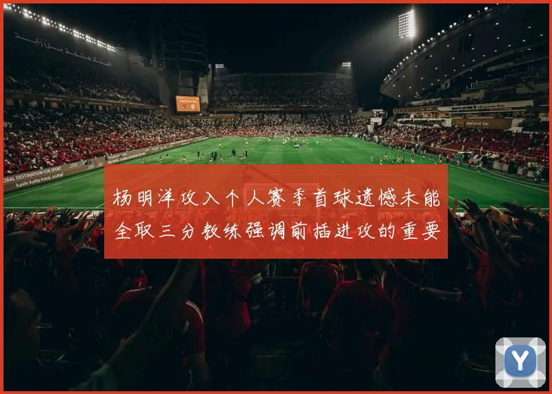 杨明洋攻入个人赛季首球遗憾未能全取三分教练强调前插进攻的重要性