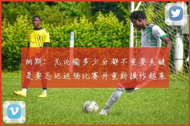 纳斯：无论输多少分都不重要关键是要忘记这场比赛并重新振作起来