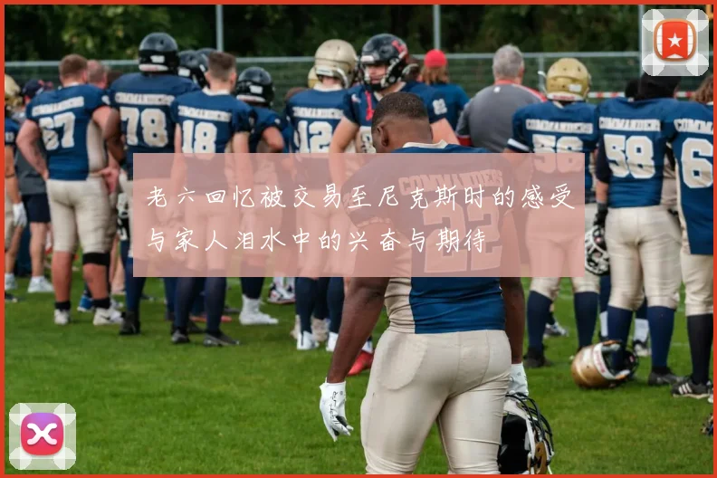 老六回忆被交易至尼克斯时的感受与家人泪水中的兴奋与期待