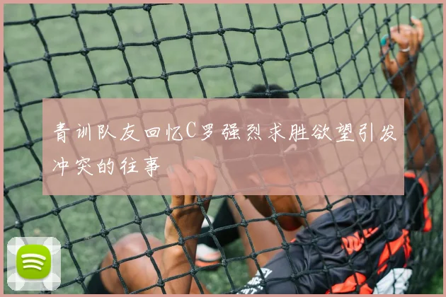 青训队友回忆C罗强烈求胜欲望引发冲突的往事