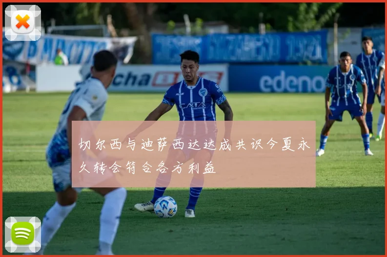切尔西与迪萨西达达成共识今夏永久转会符合各方利益