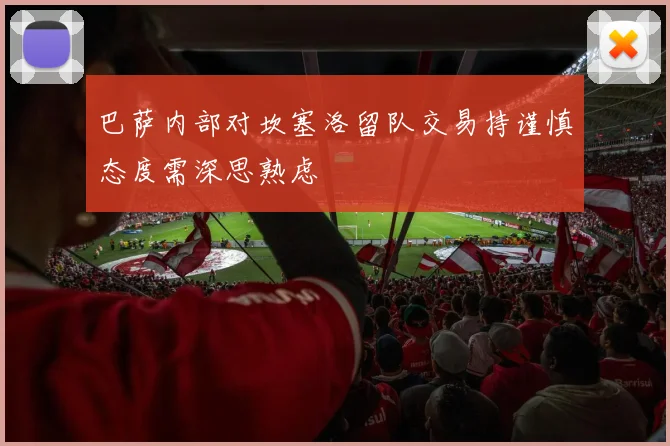 巴萨内部对坎塞洛留队交易持谨慎态度需深思熟虑