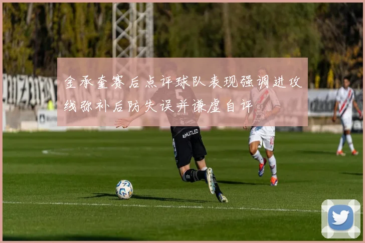 金承奎赛后点评球队表现强调进攻线弥补后防失误并谦虚自评